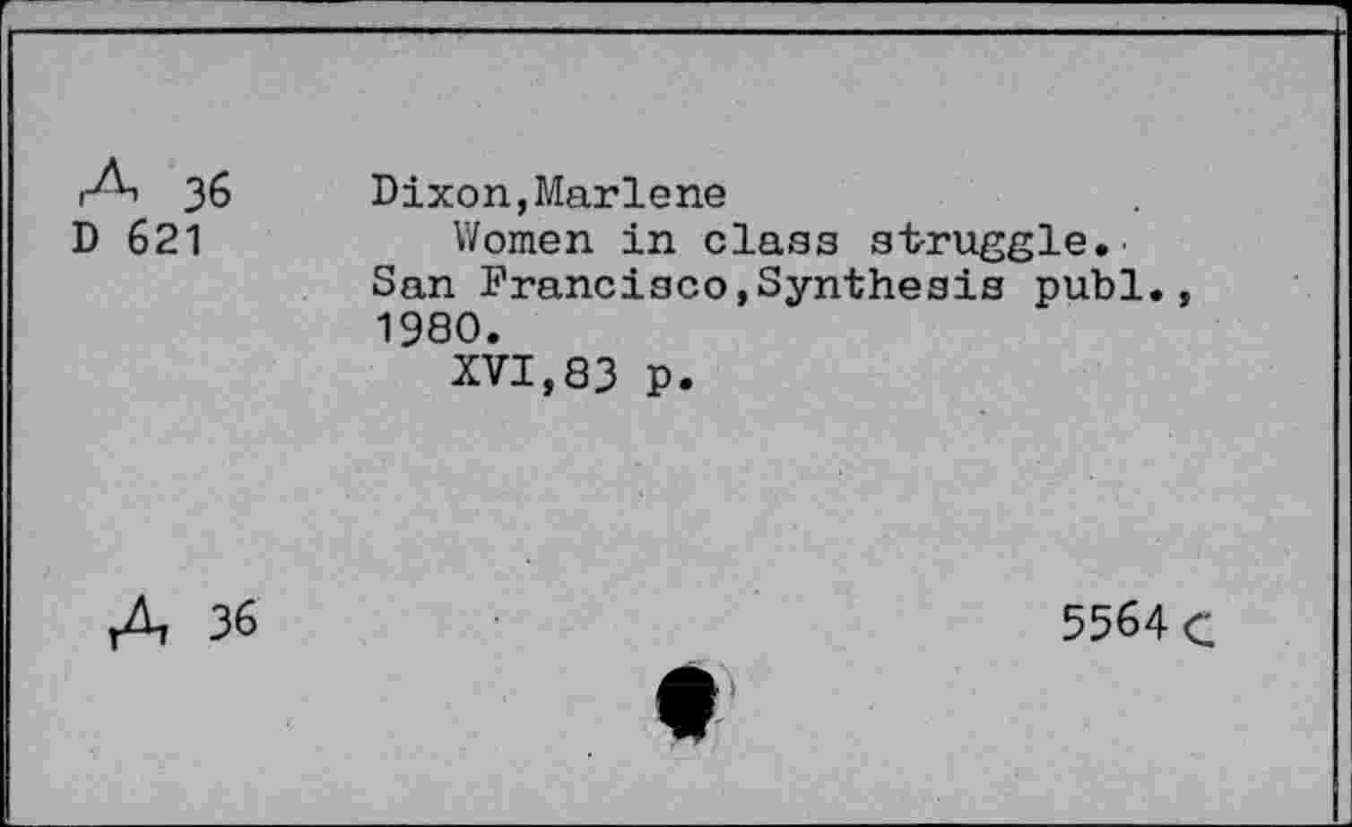 ﻿A 36
D 621
Dixon,Marlene
Women in class st-ruggle. San Francisco,Synthesis publ., 1980.
XVI,83 p.
A 36
5564 c